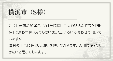 注文した商品が届き、開けた瞬間、目に飛び込んで来た【青色】に思わず見入ってしまいました。いろいろ使わせて頂いていますが、毎日の生活に色どりと潤いを頂いております。大切に使っていきたいと思っております。